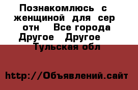 Познакомлюсь  с   женщиной  для  сер  отн. - Все города Другое » Другое   . Тульская обл.